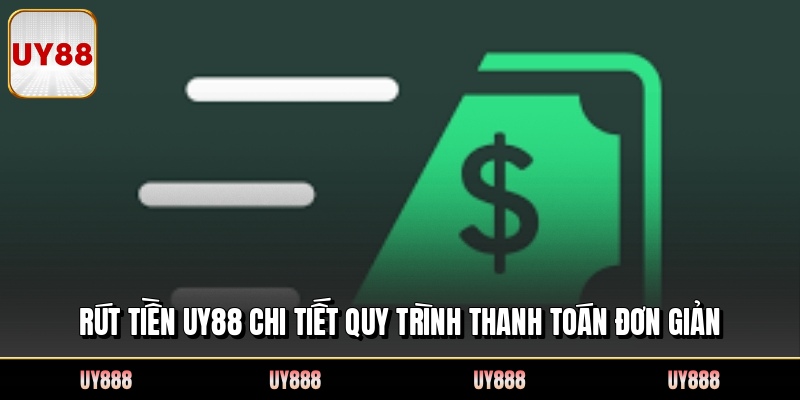 Rút Tiền UY88 Chi Tiết Quy Trình Thanh Toán Đơn Giản